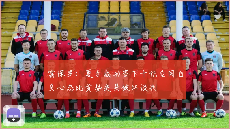 富保罗：夏季成功签下十亿合同自负心态比贪婪更易破坏谈判