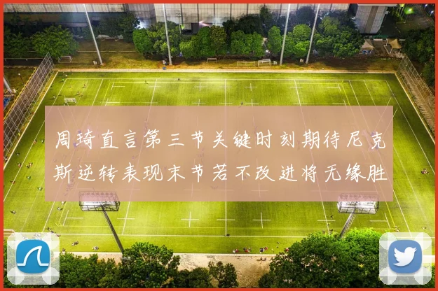 周琦直言第三节关键时刻期待尼克斯逆转表现末节若不改进将无缘胜利