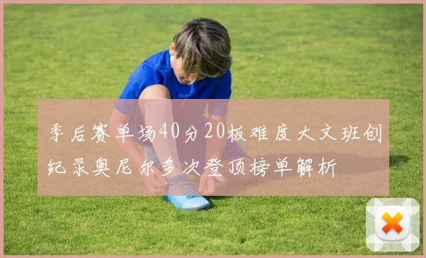 季后赛单场40分20板难度大文班创纪录奥尼尔多次登顶榜单解析