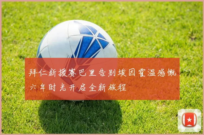 拜仁新援赛巴里告别埃因霍温感慨六年时光开启全新旅程
