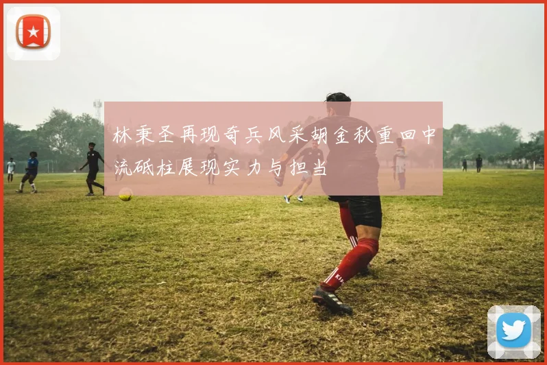 林秉圣再现奇兵风采胡金秋重回中流砥柱展现实力与担当