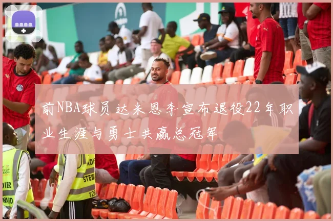 前NBA球员达米恩李宣布退役22年职业生涯与勇士共赢总冠军