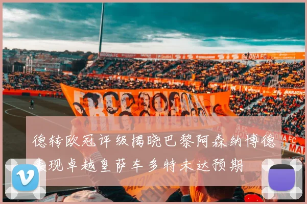 德转欧冠评级揭晓巴黎阿森纳博德表现卓越皇萨车多特未达预期
