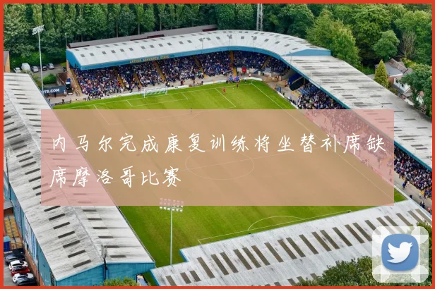内马尔完成康复训练将坐替补席缺席摩洛哥比赛