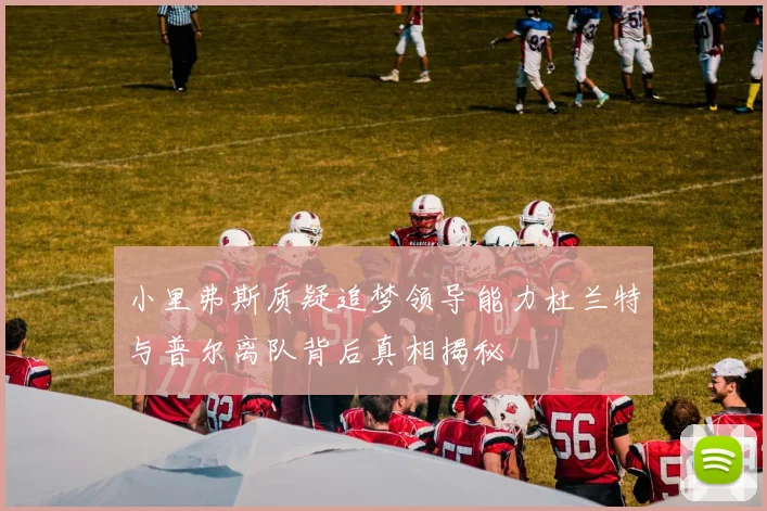小里弗斯质疑追梦领导能力杜兰特与普尔离队背后真相揭秘