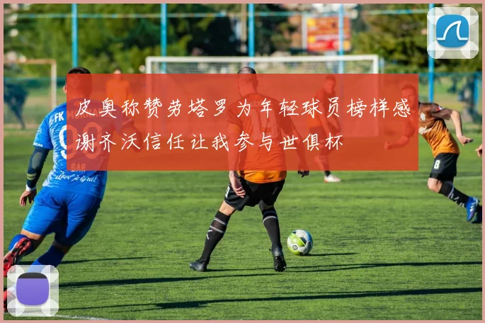 皮奥称赞劳塔罗为年轻球员榜样感谢齐沃信任让我参与世俱杯