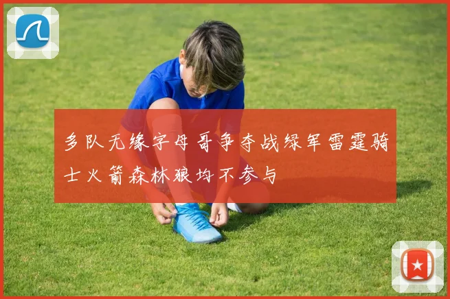 多队无缘字母哥争夺战绿军雷霆骑士火箭森林狼均不参与