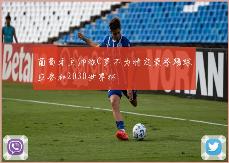 葡萄牙主帅称C罗不为特定荣誉踢球应参加2030世界杯